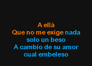 Aella
Que no me exige nada

solo un beso
A cambio de su amor
cual embeleso