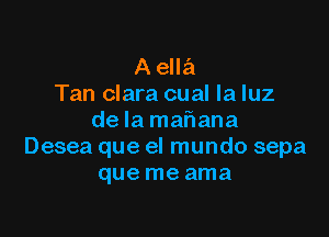 A ella
Tan clara cual la luz

de la mahana
Desea que el mundo sepa
que me ama