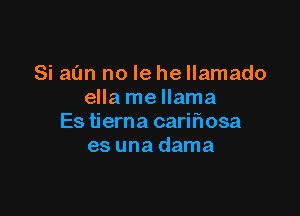 Si aim no le he Ilamado
ella me llama

Es tierna cariflosa
es una dama