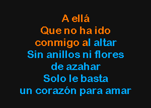 A ella
Que no ha ido
conmigo al altar

Sin anillos ni flores
de azahar

Solo le basta
un corazbn para amar