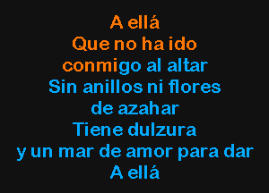 A ella
Que no ha ido
conmigo al altar
Sin anillos ni flores

de azahar
Tiene dulzura

y un mar de amor para dar
A ella