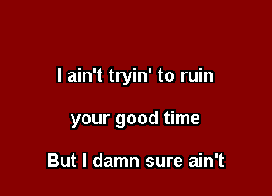 I ain't tryin' to ruin

your good time

But I damn sure ain't