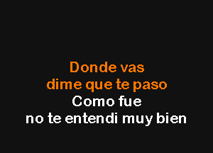 Donde vas

dime que te paso
Como fue
no te entendi muy bien