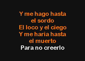 Y me hago hasta
el sordo
El loco y el ciego

Y me haria hasta
el muerto
Para no creerlo