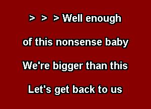 n, r?WelIenough

of this nonsense baby

We're bigger than this

Let's get back to us