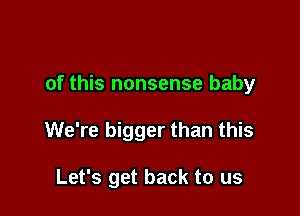 of this nonsense baby

We're bigger than this

Let's get back to us