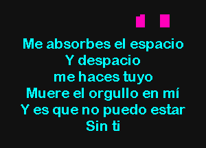 Me absorbes el espacio
Y despacio

me haces tuyo
Muere el orgullo en mi
Y es que no puedo estar

Sin ti