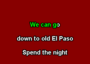 We can go

down to old El Paso

Spend the night