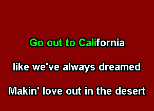 Go out to California

like we've always dreamed

Makin' love out in the desert