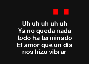 Uh uh uh uh uh
Ya no queda nada

todo ha terminado

El amor que un dia
nos hizo vibrar