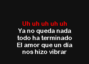 Ya no queda nada

todo ha terminado

El amor que un dia
nos hizo vibrar