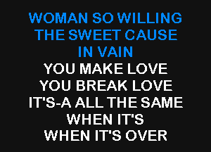 YOU MAKE LOVE
YOU BREAK LOVE
lT'S-A ALL THE SAME

WHEN IT'S
WHEN IT'S OVER l