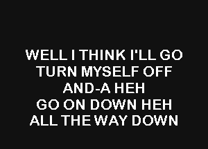WELL I THINK I'LL GO
TURN MYSELF OFF
AND-A HEH

GO ON DOWN HEH
ALL THEWAY DOWN