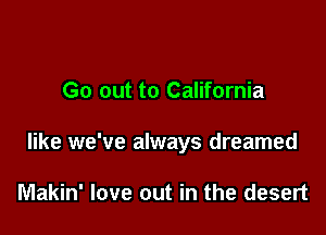 Go out to California

like we've always dreamed

Makin' love out in the desert