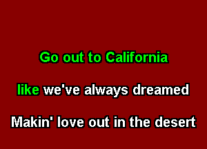 Go out to California

like we've always dreamed

Makin' love out in the desert