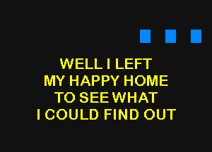 WELL I LEFT

MY HAPPY HOME
TO SEEWHAT
ICOULD FIND OUT