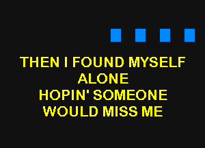 THEN I FOUND MYSELF

ALONE
HOPIN' SOMEONE
WOULD MISS ME