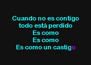 Cuando no es contigo
todo esta perdido

Es como
Es como
Es como un castig