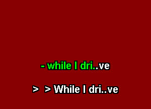 - while I dri..ve

While I dri..ve