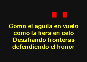 Como el aguila en vuelo
como la flera en celo
Desaflando fronteras
defendiendo el honor