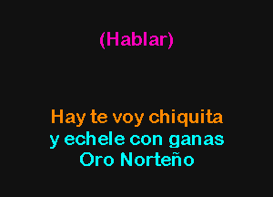 Hay te voy Chiquita
y echele con ganas
Oro Nortef'no