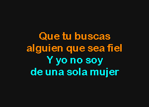 Que tu buscas
alguien que sea fuel

Y yo no soy
de una sola muier