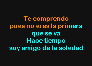 Te comprendo
pues no eres la primera

que se va
Hace tiempo
soy amigo de la soledad