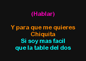 Y para que me quieres

Chiquita
Si soy mas facil
que la table del dos