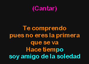 Te comprendo

pues no eres la primera
que se va
Hace tiempo
soy amigo de la soledad