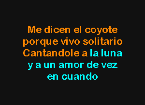 Me dicen el coyote
porque vivo solitario

Cantandole a la luna
y a un amor de vez
en cuando