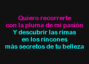 Y descubrir las rimas
en los rincones
mas secretos de tu belleza