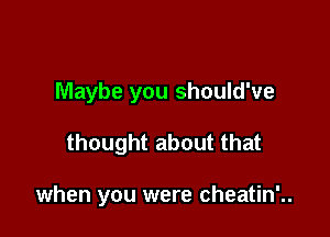 Maybe you should've

thought about that

when you were cheatin'..