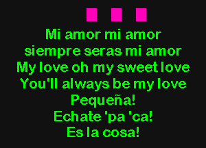 Mi amor mi amor
siempre seras mi amor
My love oh my sweet love
You'll always be my love
Peque a!
Echate 'pa 'ca!

Es la cosa!