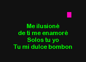 Me ilusiom'e

de ti me enamort'a
Solos tu yo
Tu mi dulce bombon