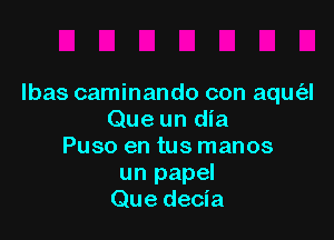 Ibas caminando con aqm'al

Que un dia
Puso en tus manos
un papel
Que decia