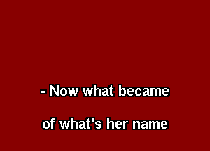 - Now what became

of what's her name