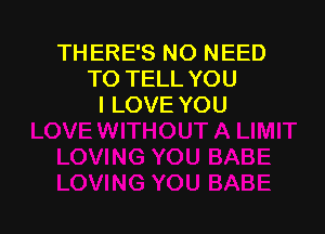 THERE'S NO NEED
TO TELL YOU
I LOVE YOU