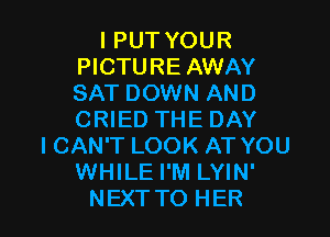 l PUT YOUR
PICTURE AWAY
SAT DOWN AND

CRIED THE DAY
I CAN'T LOOK AT YOU
WHILE I'M LYIN'
NEXTTO HER