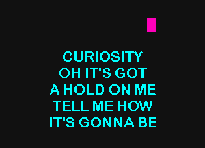 CURIOSITY
OH IT'S GOT

A HOLD ON ME
TELL ME HOW
IT'S GONNA BE