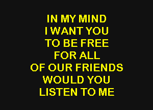 IN MY MIND
IWANT YOU
TO BE FREE

FOR ALL
OF OUR FRIENDS
WOULD YOU
LISTEN TO ME