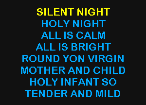 SILENT NIGHT
HOLY NIGHT
ALL IS CALM

ALL IS BRIGHT

ROUND YON VIRGIN
MOTHER AND CHILD
HOLY INFANT SO
TENDER AND MILD