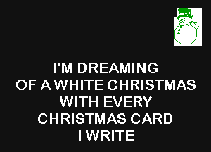 I'M DREAMING

OF AWHITE CHRISTMAS
WITH EVERY
CHRISTMAS CARD
IWRITE