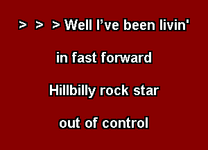 .2. Well Pve been livin'

in fast forward

Hillbilly rock star

out of control