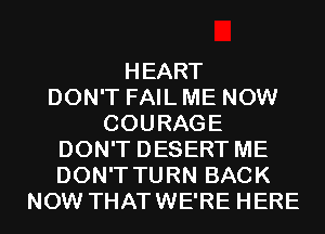 HEART
DON'T FAIL ME NOW
COURAGE
DON'T DESERT ME
DON'T TURN BACK
NOW THATWE'RE HERE