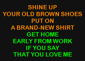 SHINE UP
YOUR OLD BROWN SHOES
PUTON
A BRAND-NEW SHIRT
GETHOME
EARLY FROM WORK

IFYOU SAY
THAT YOU LOVE ME