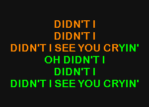 DIDN'TI
DIDN'TI
DIDN'T I SEE YOU CRYIN'

OH DIDN'TI
DIDN'TI
DIDN'T I SEE YOU CRYIN'