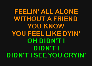 FEELIN' ALL ALONE
WITHOUTA FRIEND
YOU KNOW
YOU FEEL LIKE DYIN'
0H DIDN'TI

DIDN'TI
DIDN'T I SEE YOU CRYIN'