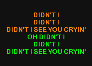 DIDN'TI
DIDN'TI
DIDN'T I SEE YOU CRYIN'

OH DIDN'TI
DIDN'TI
DIDN'T I SEE YOU CRYIN'