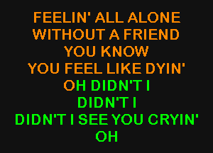 FEELIN' ALL ALONE
WITHOUTA FRIEND
YOU KNOW
YOU FEEL LIKE DYIN'
0H DIDN'TI
DIDN'TI
DIDN'T I SEEYOU CRYIN'
0H