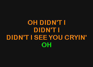 OH DIDN'TI
DIDN'TI

DIDN'T I SEE YOU CRYIN'
OH